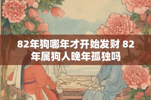 82年狗哪年才开始发财 82年属狗人晚年孤独吗