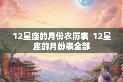 12星座的月份农历表  12星座的月份表全部