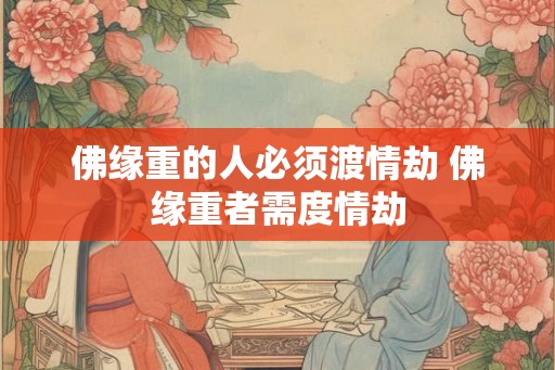 佛缘重的人必须渡情劫 佛缘重者需度情劫