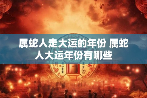 属蛇人走大运的年份 属蛇人大运年份有哪些