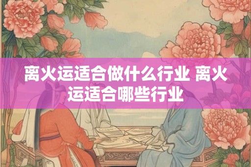 离火运适合做什么行业 离火运适合哪些行业 离火运适合做什么行业 离火运适合哪些行业