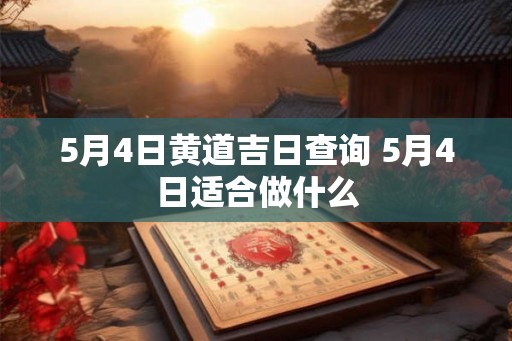 5月4日黄道吉日查询 5月4日适合做什么