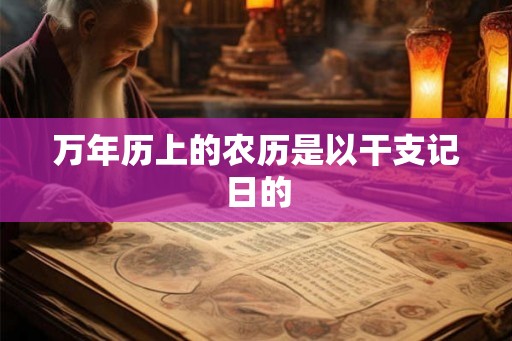 万年历上的农历是以干支记日的 万年历上的农历是以干支记日的