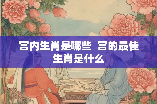 宫内生肖是哪些  宫的最佳生肖是什么