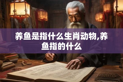 养鱼是指什么生肖动物,养鱼指的什么