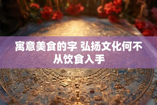 寓意美食的字 弘扬文化何不从饮食入手
