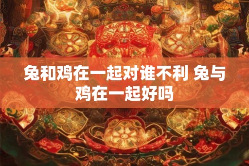 兔和鸡在一起对谁不利 兔与鸡在一起好吗