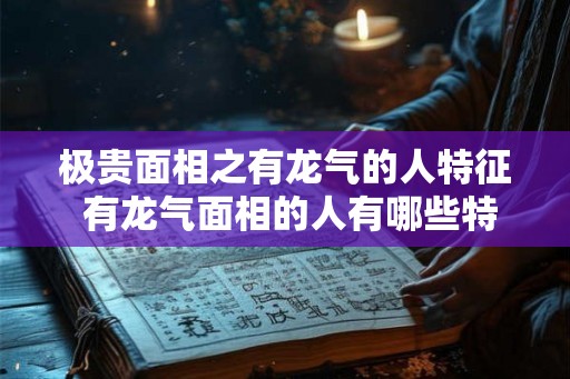极贵面相之有龙气的人特征 有龙气面相的人有哪些特征