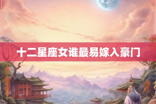十二星座女谁最易嫁入豪门 十二星座女谁最易嫁入豪门