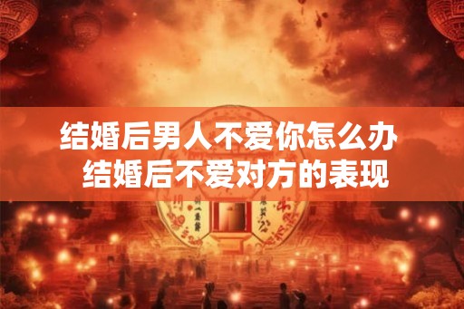 结婚后男人不爱你怎么办  结婚后不爱对方的表现
