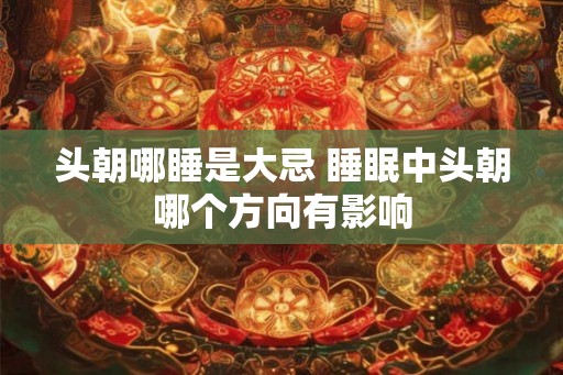 头朝哪睡是大忌 睡眠中头朝哪个方向有影响
