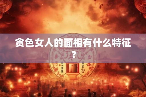贪色女人的面相有什么特征？