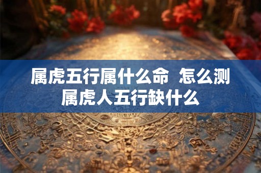 属虎五行属什么命  怎么测属虎人五行缺什么