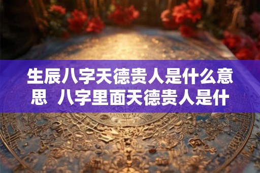 生辰八字天德贵人是什么意思  八字里面天德贵人是什么意思