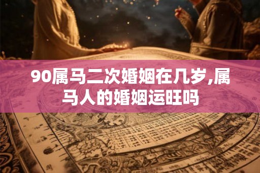 90属马二次婚姻在几岁,属马人的婚姻运旺吗