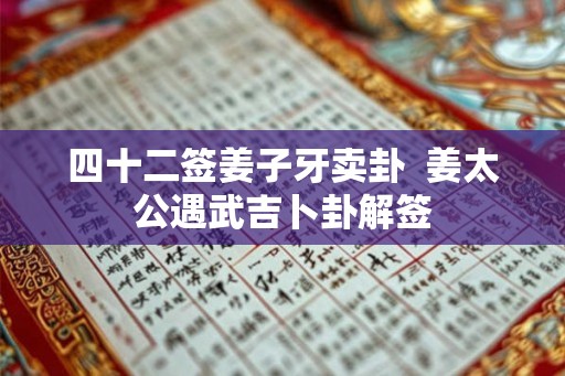 四十二签姜子牙卖卦 姜太公遇武吉卜卦解签 四十二签姜子牙卖卦 姜太公遇武吉卜卦解签