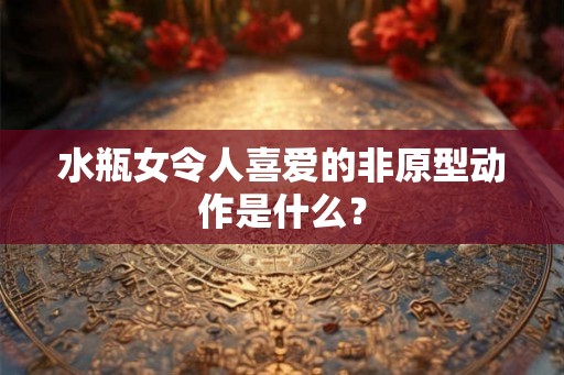 水瓶女令人喜爱的非原型动作是什么？