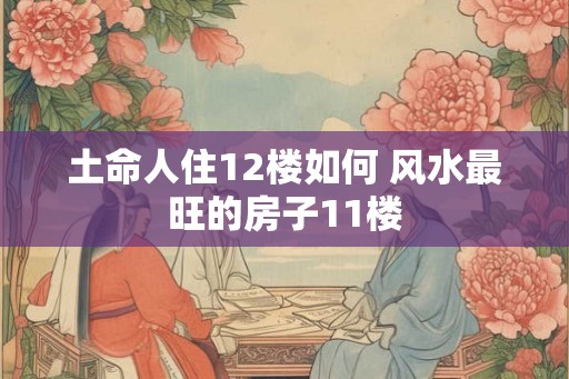 土命人住12楼如何 风水最旺的房子11楼