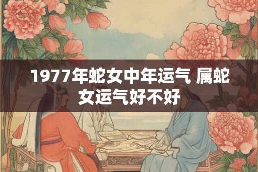 1977年蛇女中年运气 属蛇女运气好不好