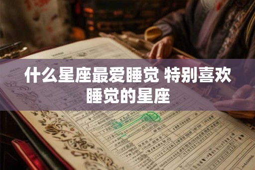 什么星座最爱睡觉 特别喜欢睡觉的星座