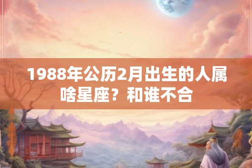 1988年公历2月出生的人属啥星座？和谁不合