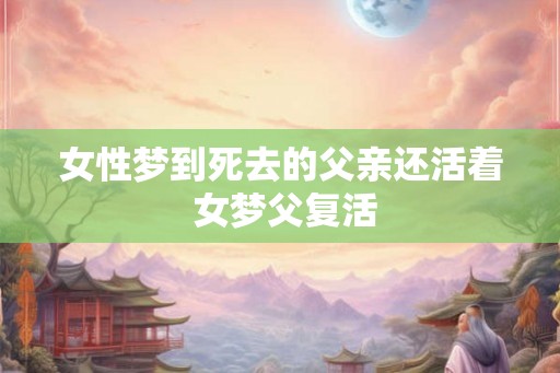 女性梦到死去的父亲还活着 女梦父复活