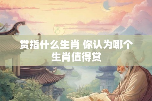 赏指什么生肖 你认为哪个生肖值得赏