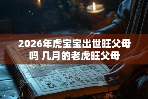 2026年虎宝宝出世旺父母吗 几月的老虎旺父母