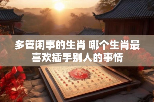 多管闲事的生肖 哪个生肖最喜欢插手别人的事情