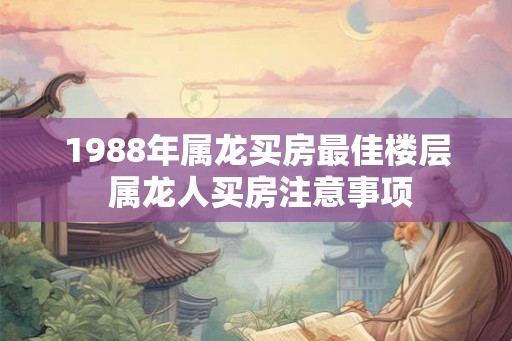 1988年属龙买房最佳楼层 属龙人买房注意事项