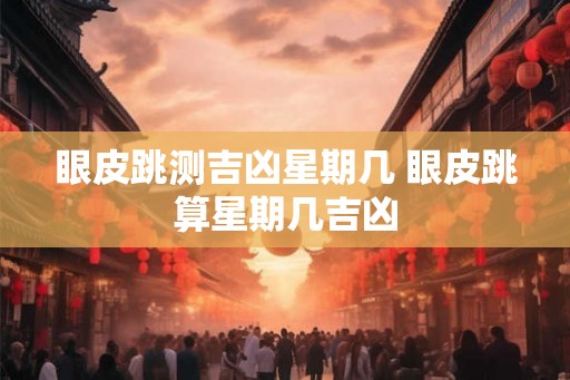 眼皮跳测吉凶星期几 眼皮跳算星期几吉凶