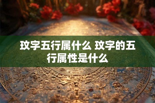 玟字五行属什么 玟字的五行属性是什么
