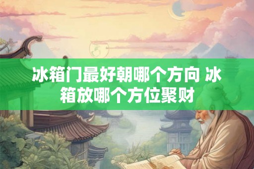 冰箱门最好朝哪个方向 冰箱放哪个方位聚财