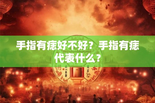 手指有痣好不好？手指有痣代表什么？