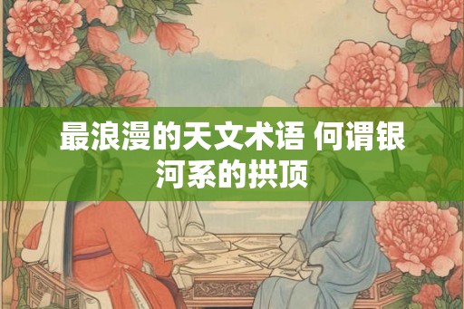 最浪漫的天文术语 何谓银河系的拱顶