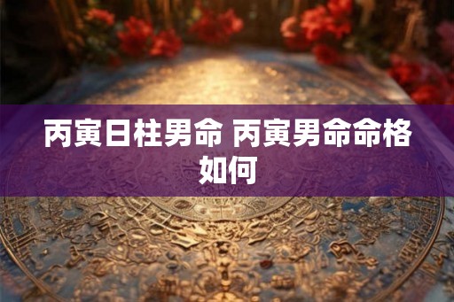 丙寅日柱男命 丙寅男命命格如何