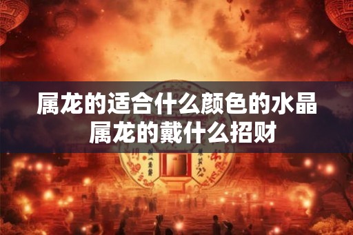 属龙的适合什么颜色的水晶  属龙的戴什么招财