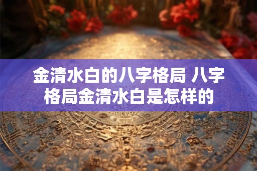 金清水白的八字格局 八字格局金清水白是怎样的