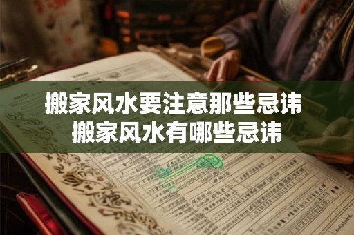 搬家风水要注意那些忌讳 搬家风水有哪些忌讳