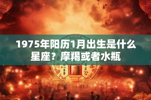 1975年阳历1月出生是什么星座？摩羯或者水瓶