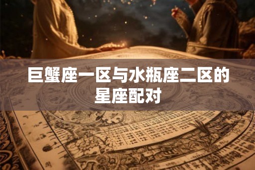 巨蟹座一区与水瓶座二区的星座配对 巨蟹座一区与水瓶座二区的星座配对