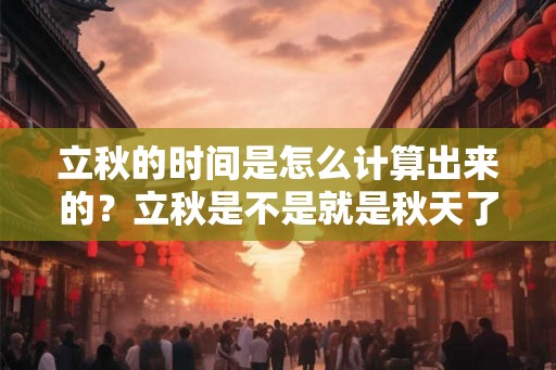 立秋的时间是怎么计算出来的？立秋是不是就是秋天了？