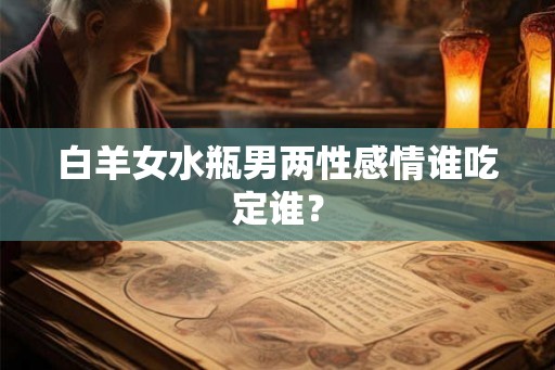 白羊女水瓶男两性感情谁吃定谁？