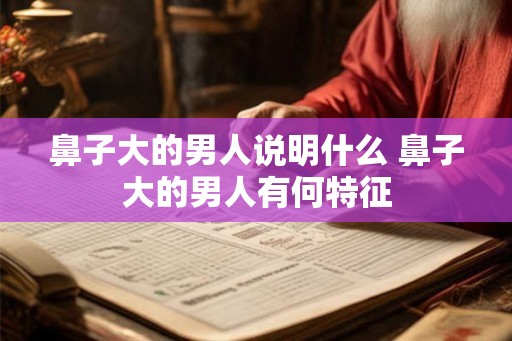 鼻子大的男人说明什么 鼻子大的男人有何特征