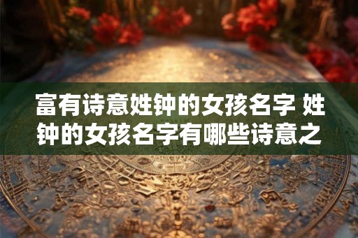 富有诗意姓钟的女孩名字 姓钟的女孩名字有哪些诗意之作