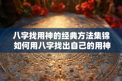 八字找用神的经典方法集锦 如何用八字找出自己的用神