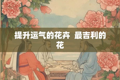 提升运气的花卉  最吉利的花