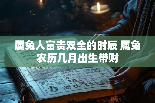 属兔人富贵双全的时辰 属兔农历几月出生带财