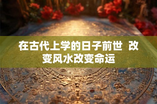 在古代上学的日子前世  改变风水改变命运
