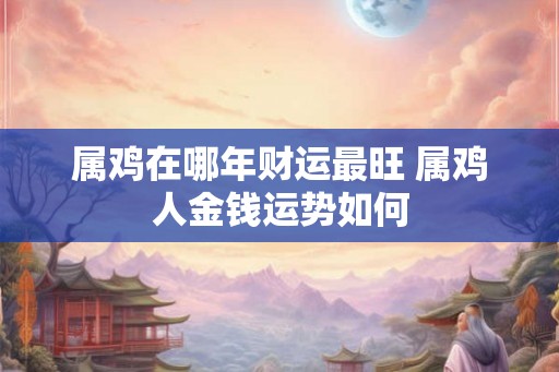 属鸡在哪年财运最旺 属鸡人金钱运势如何